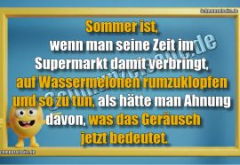 Sommer ist, wenn man seine Zeit im Supermarkt damit verbringt, auf Wassermelonen rumzuklopfen und so zu tun, als hätte man Ahnung davon, was das Geräusch jetzt bedeutet.
