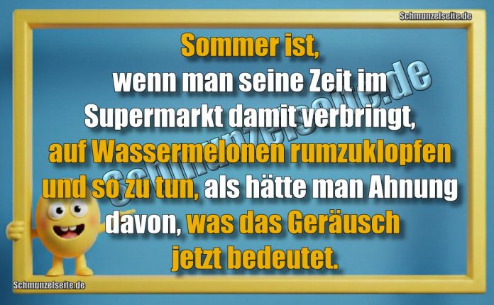 Sommer ist, wenn man seine Zeit im Supermarkt damit verbringt, auf Wassermelonen rumzuklopfen und so zu tun, als hätte man Ahnung davon, was das Geräusch jetzt bedeutet.