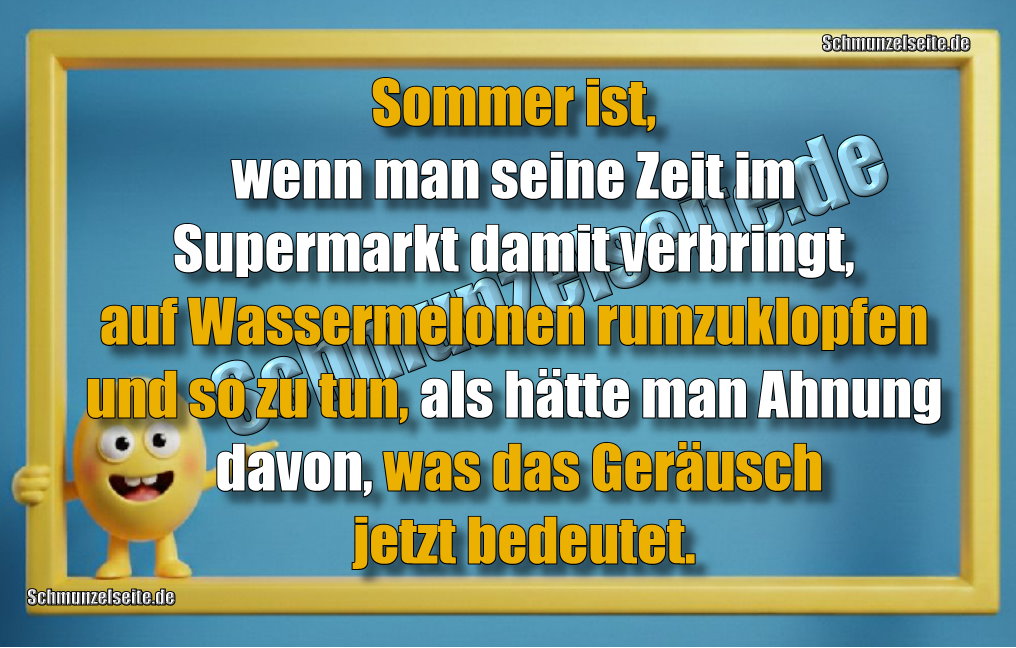 Sommer ist, wenn man seine Zeit im Supermarkt damit verbringt, auf Wassermelonen rumzuklopfen und so zu tun, als hätte man Ahnung davon, was das Geräusch jetzt bedeutet.