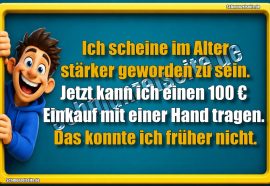 Ich scheine im Alter stärker geworden zu sein. Jetzt kann ich einen 100 € Einkauf mit einer Hand tragen. Das konnte ich früher nicht.