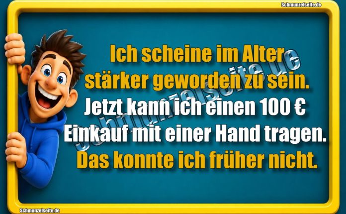 Ich scheine im Alter stärker geworden zu sein. Jetzt kann ich einen 100 € Einkauf mit einer Hand tragen. Das konnte ich früher nicht.
