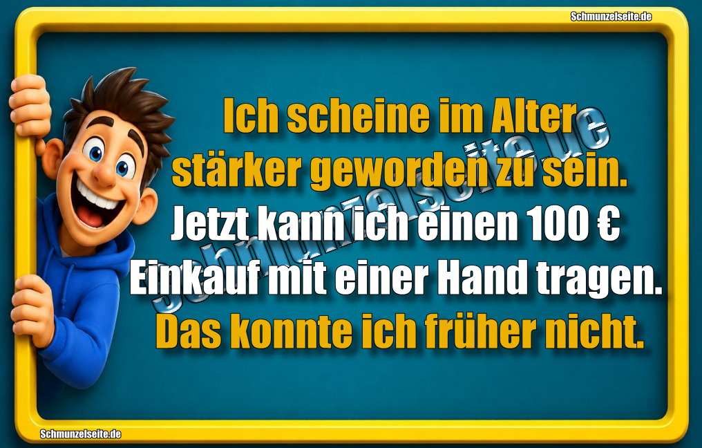 Ich scheine im Alter stärker geworden zu sein. Jetzt kann ich einen 100 € Einkauf mit einer Hand tragen. Das konnte ich früher nicht.