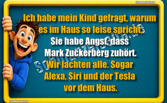 Ich habe mein Kind gefragt, warum es im Haus so leise spricht. Sie habe Angst, dass Mark Zuckerberg zuhört. Wir lachten alle. Sogar Alexa, Siri und der Tesla vor dem Haus.
