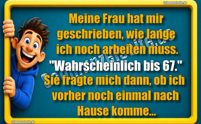 Meine Frau hat mir geschrieben, wie lange ich noch arbeiten muss. "Wahrscheinlich bis 67." Sie fragte mich dann, ob ich vorher noch einmal nach Hause komme...