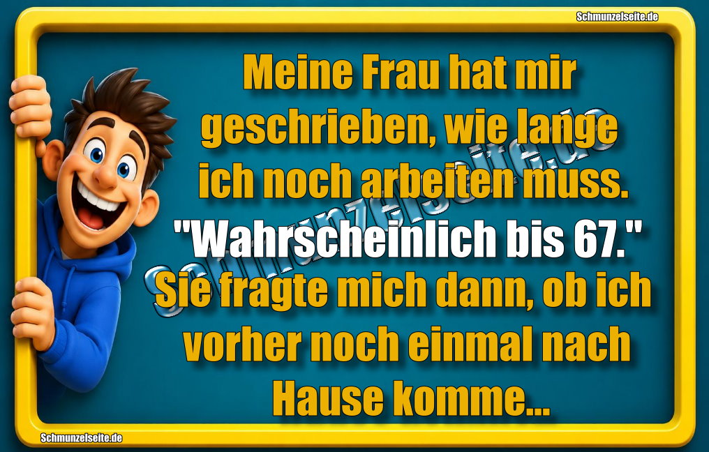 Meine Frau hat mir geschrieben, wie lange ich noch arbeiten muss. "Wahrscheinlich bis 67." Sie fragte mich dann, ob ich vorher noch einmal nach Hause komme...