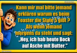 Kann mir mal bitte jemand erklären warum es beim Toaster die Stufe 5 gibt? Als wenn jemand morgens da steht und sagt: „Hey, ich hab heute Bock auf Asche mit Butter."