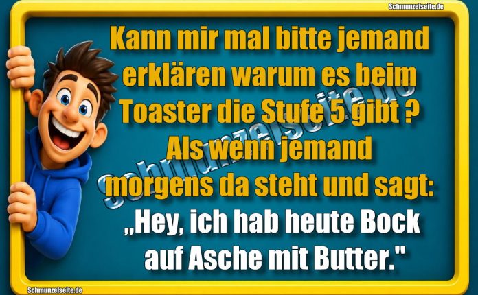 Kann mir mal bitte jemand erklären warum es beim Toaster die Stufe 5 gibt? Als wenn jemand morgens da steht und sagt: „Hey, ich hab heute Bock auf Asche mit Butter."
