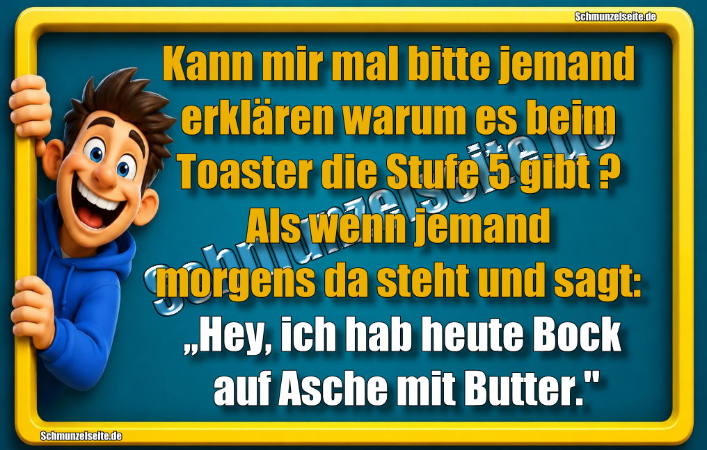 Kann mir mal bitte jemand erklären warum es beim Toaster die Stufe 5 gibt? Als wenn jemand morgens da steht und sagt: „Hey, ich hab heute Bock auf Asche mit Butter."
