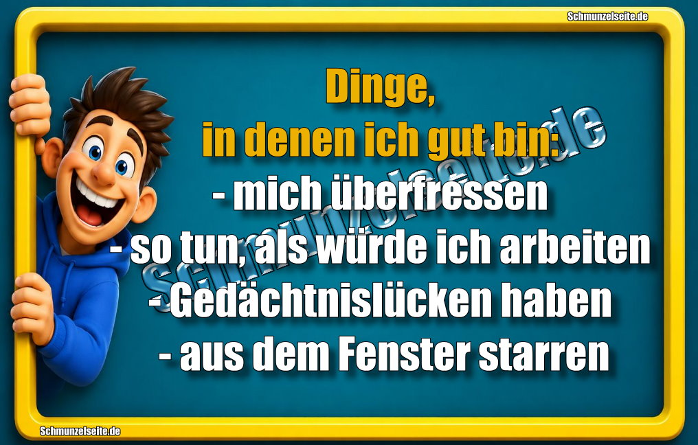 Dinge, in denen ich gut bin: - mich überfressen - so tun, als würde ich arbeiten - Gedächtnislücken haben - aus dem Fenster starren