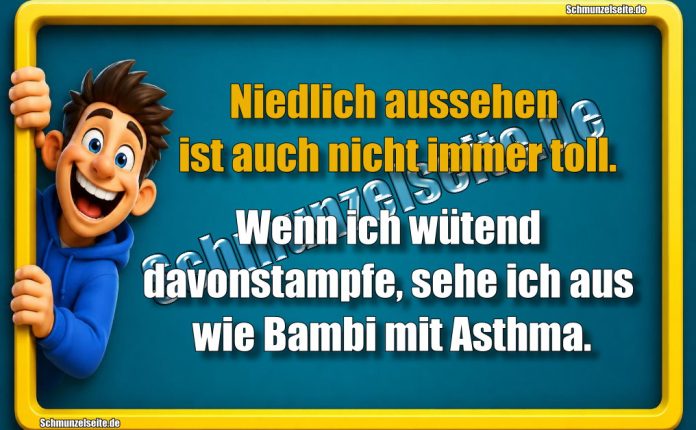 Niedlich aussehen ist auch nicht immer toll. Wenn ich wütend davonstampfe, sehe ich aus wie Bambi mit Asthma.