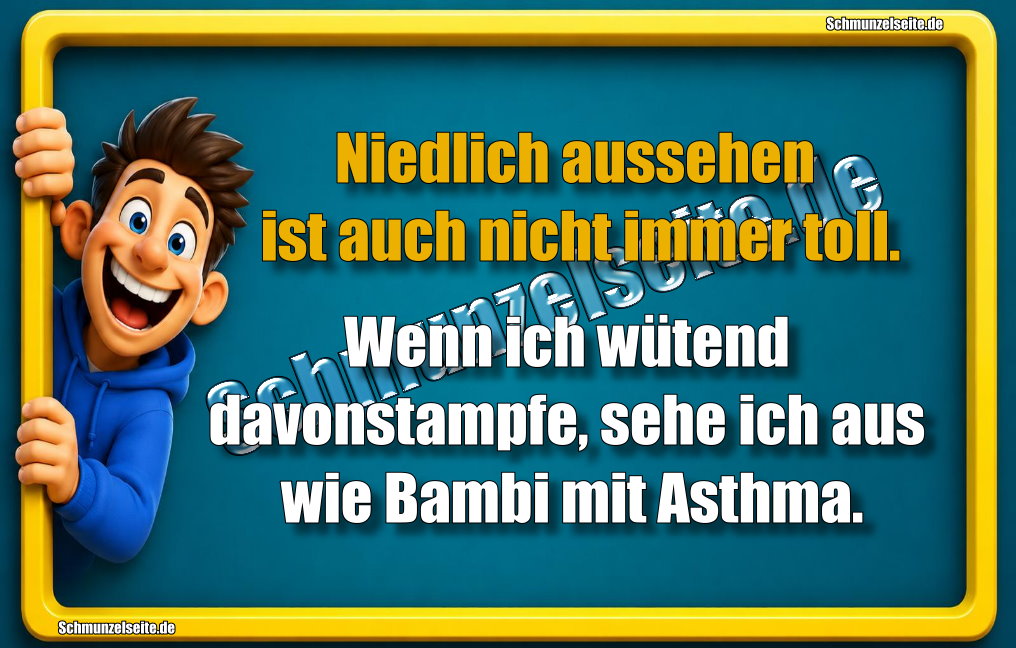 Niedlich aussehen ist auch nicht immer toll. Wenn ich wütend davonstampfe, sehe ich aus wie Bambi mit Asthma.
