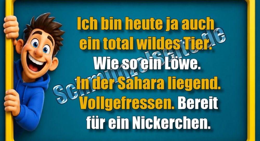 Ich bin heute ja auch ein total wildes Tier. Wie so ein Löwe. In der Sahara liegend. Vollgefressen. Bereit für ein Nickerchen.