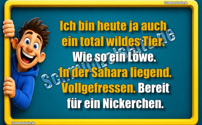 Ich bin heute ja auch ein total wildes Tier. Wie so ein Löwe. In der Sahara liegend. Vollgefressen. Bereit für ein Nickerchen.