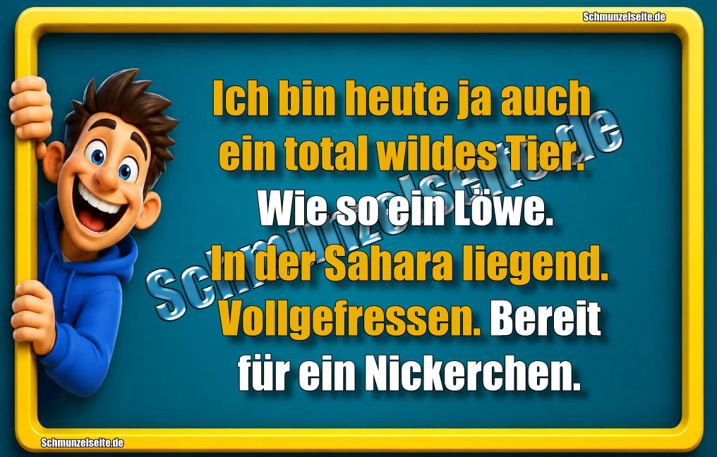 Ich bin heute ja auch ein total wildes Tier. Wie so ein Löwe. In der Sahara liegend. Vollgefressen. Bereit für ein Nickerchen. 