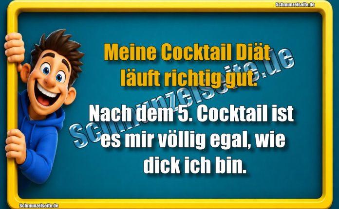 Meine Cocktail Diät läuft richtig gut. Nach dem 5. Cocktail ist es mir völlig egal, wie dick ich bin.