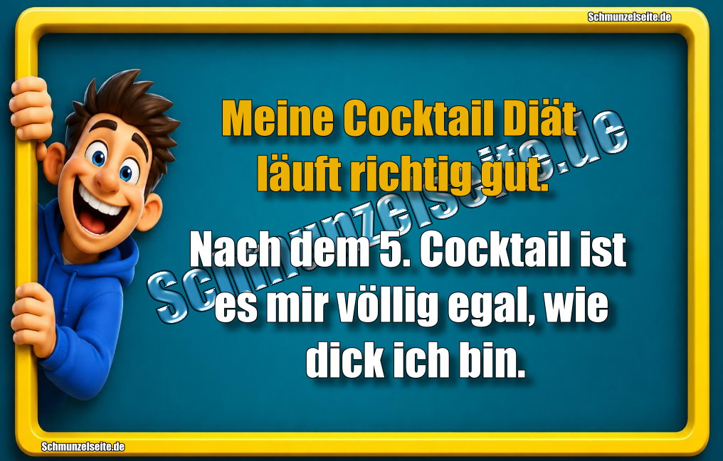 Meine Cocktail Diät läuft richtig gut. Nach dem 5. Cocktail ist es mir völlig egal, wie dick ich bin.