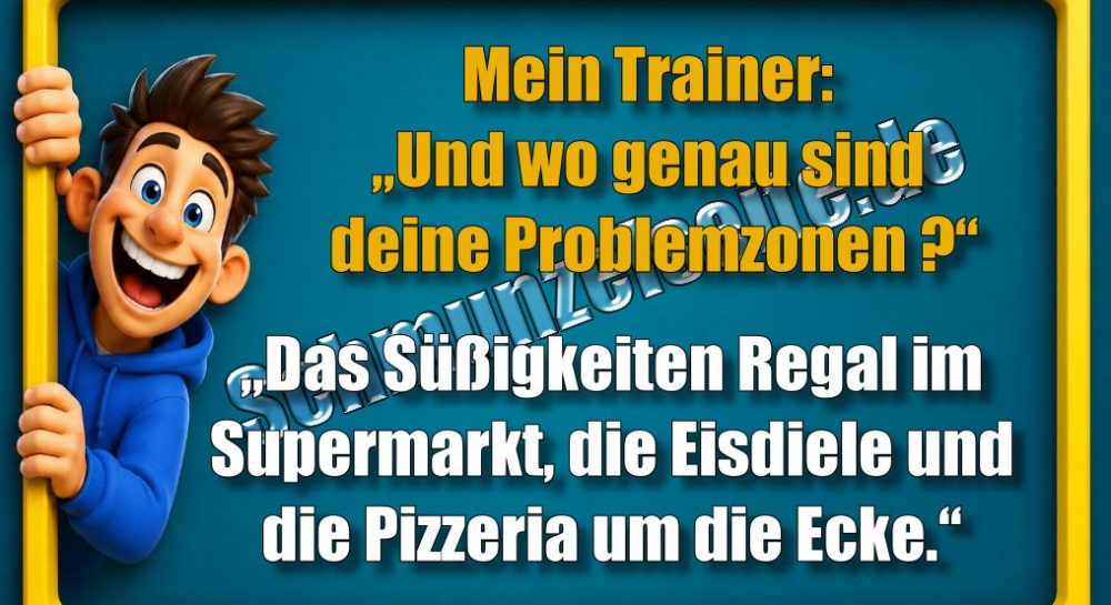 Mein Trainer: „Und wo genau sind deine Problemzonen?“ „Das Süßigkeiten Regal im Supermarkt, die Eisdiele und die Pizzeria um die Ecke.“