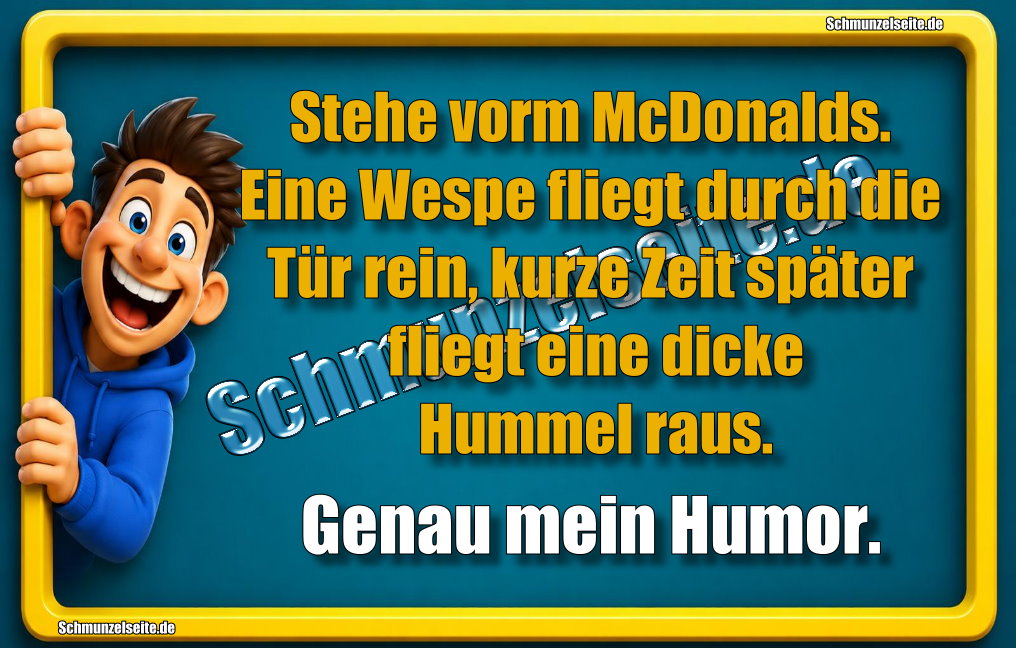 Stehe vorm McDonalds. Eine Wespe fliegt durch die Tür rein, kurze Zeit später fliegt eine dicke Hummel raus. Genau mein Humor.