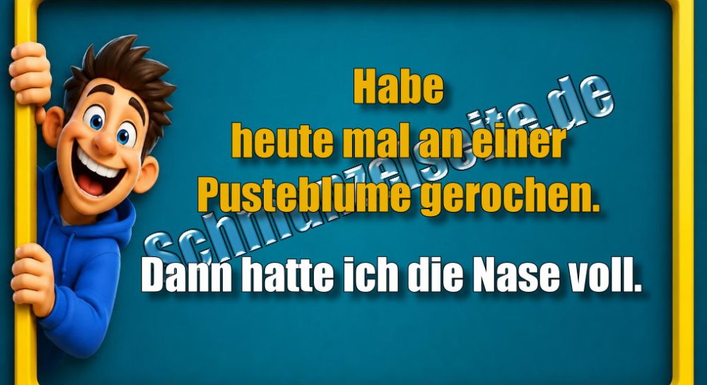 Habe heute mal an einer Pusteblume gerochen. Dann hatte ich die Nase voll.