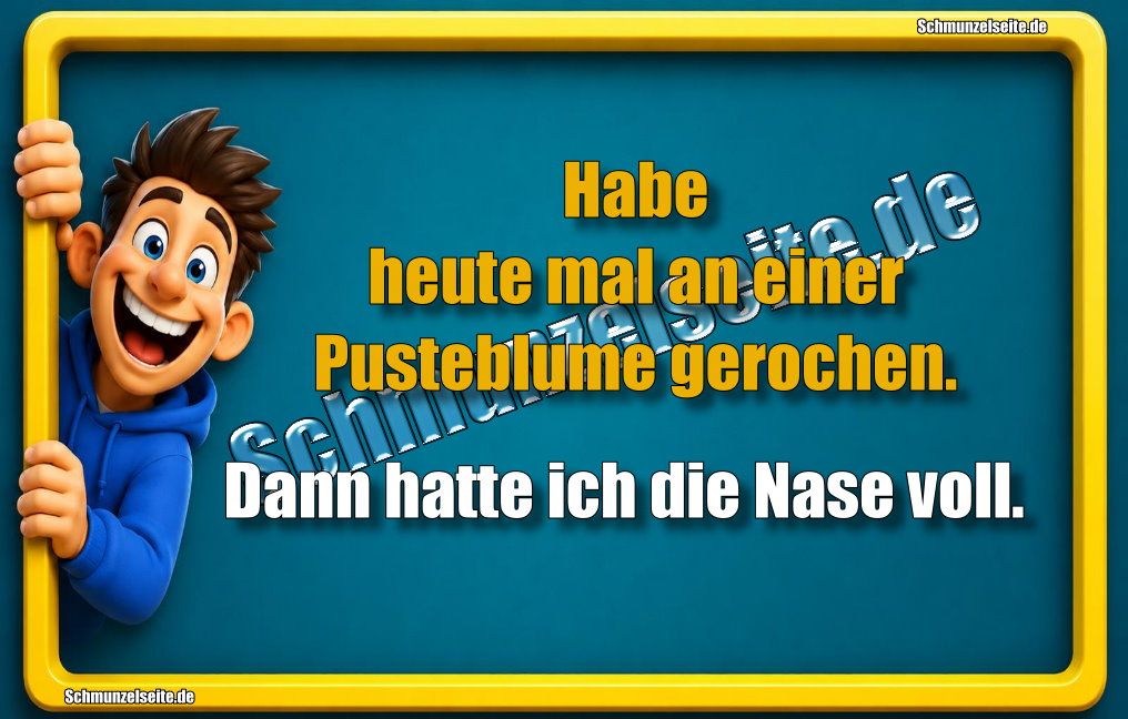 Habe heute mal an einer Pusteblume gerochen. Dann hatte ich die Nase voll.