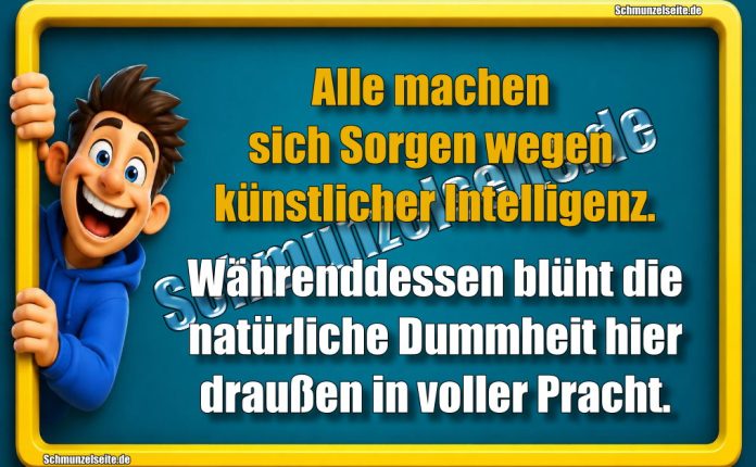 Alle machen sich Sorgen wegen künstlicher Intelligenz. Währenddessen blüht die natürliche Dummheit hier draußen in voller Pracht.