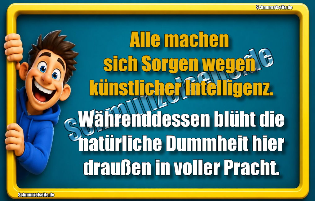 Alle machen sich Sorgen wegen künstlicher Intelligenz. Währenddessen blüht die natürliche Dummheit hier draußen in voller Pracht.
