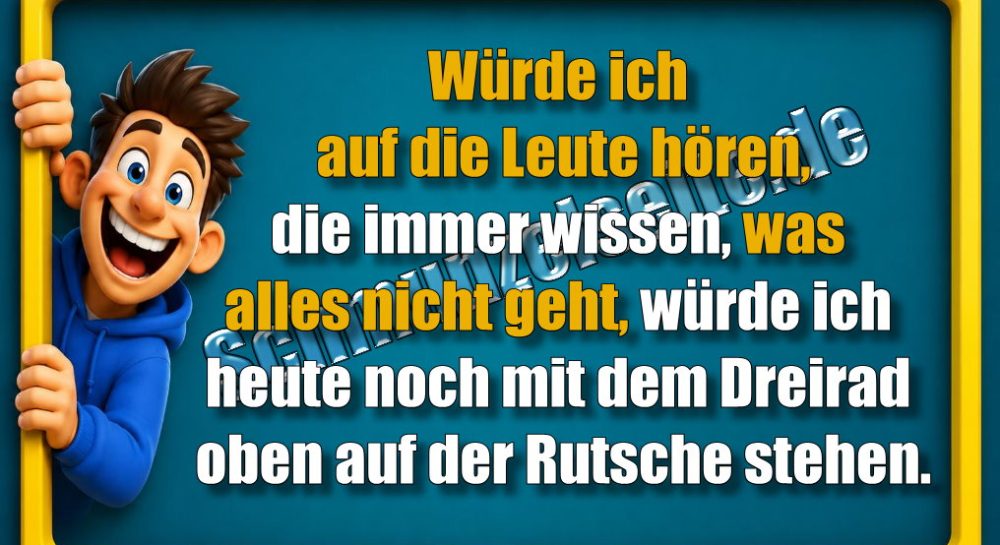 Würde ich auf die Leute hören, die immer wissen, was alles nicht geht, würde ich heute noch mit dem Dreirad oben auf der Rutsche stehen.