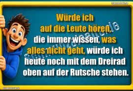 Würde ich auf die Leute hören, die immer wissen, was alles nicht geht, würde ich heute noch mit dem Dreirad oben auf der Rutsche stehen.
