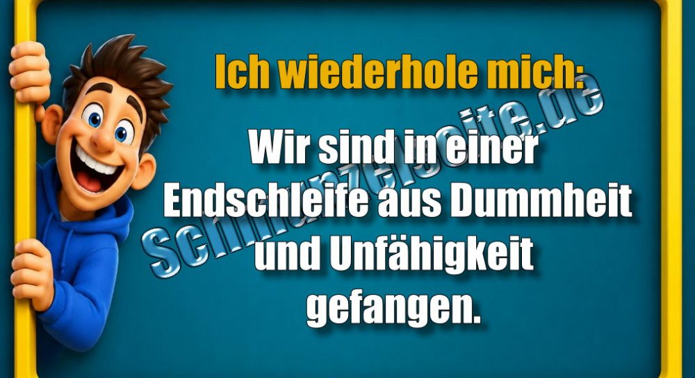 Ich wiederhole mich: Wir sind in einer Endschleife aus Dummheit und Unfähigkeit gefangen.