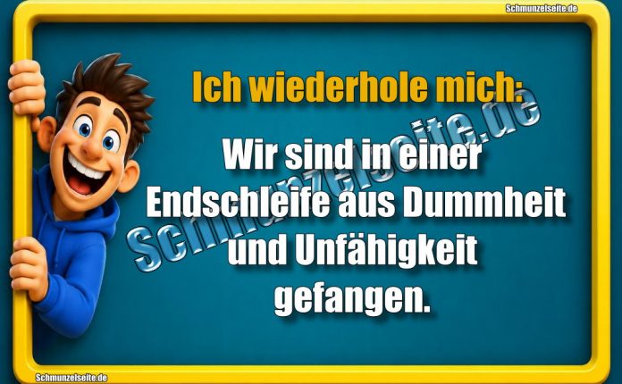 Ich wiederhole mich: Wir sind in einer Endschleife aus Dummheit und Unfähigkeit gefangen.