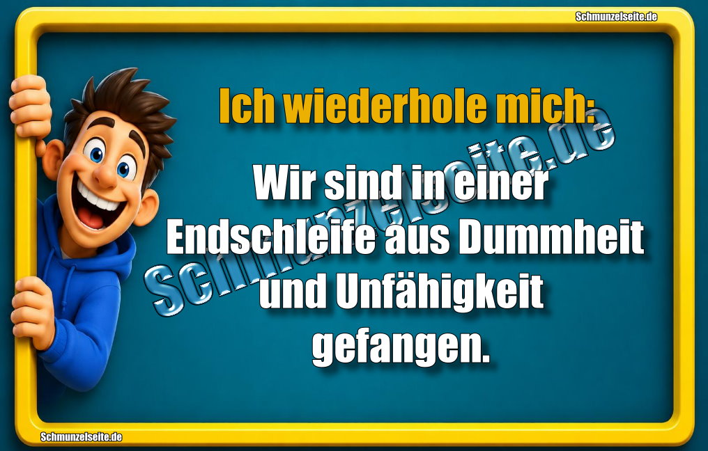 Ich wiederhole mich: Wir sind in einer Endschleife aus Dummheit und Unfähigkeit gefangen.
