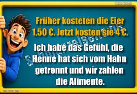Früher kosteten die Eier 1,50€. Jetzt kosten sie 4€. Ich habe das Gefühl, die Henne hat sich vom Hahn getrennt und wir zahlen die Alimente.