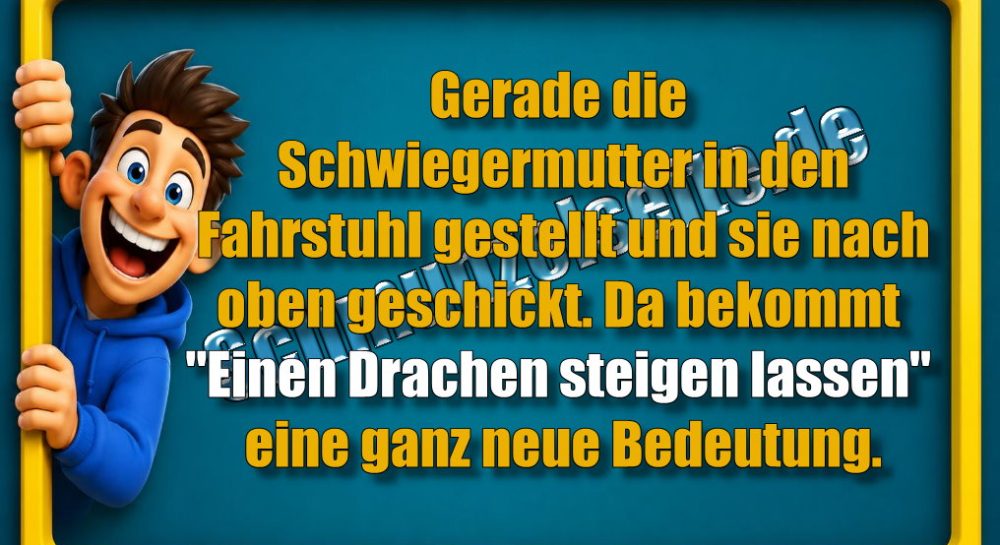Gerade die Schwiegermutter in den Fahrstuhl gestellt und sie nach oben geschickt. Da bekommt "Einen Drachen steigen lassen" eine ganz neue Bedeutung.