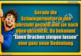 Gerade die Schwiegermutter in den Fahrstuhl gestellt und sie nach oben geschickt. Da bekommt "Einen Drachen steigen lassen" eine ganz neue Bedeutung.