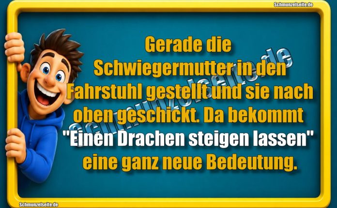 Gerade die Schwiegermutter in den Fahrstuhl gestellt und sie nach oben geschickt. Da bekommt "Einen Drachen steigen lassen" eine ganz neue Bedeutung.