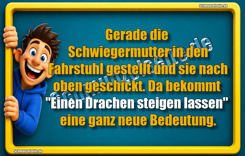 Gerade die Schwiegermutter in den Fahrstuhl gestellt und sie nach oben geschickt. Da bekommt "Einen Drachen steigen lassen" eine ganz neue Bedeutung.