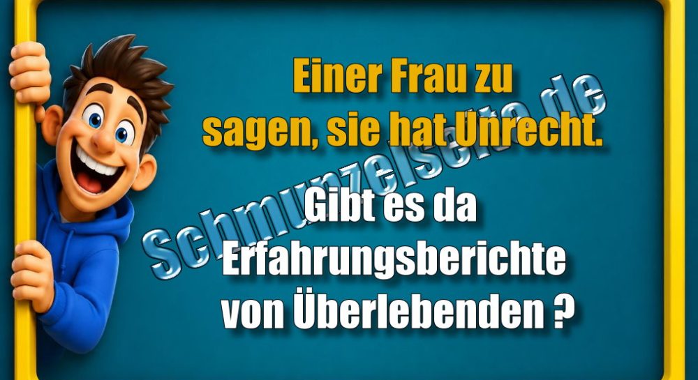 Einer Frau zu sagen, sie hat Unrecht. Gibt es da Erfahrungsberichte von Überlebenden?