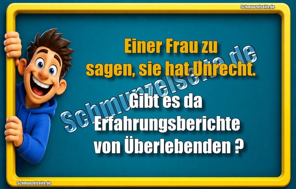 Einer Frau zu sagen, sie hat Unrecht. Gibt es da Erfahrungsberichte von Überlebenden?
