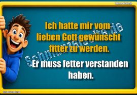 Ich hatte mir vom lieben Gott gewünscht fitter zu werden. Er muss fetter verstanden haben.