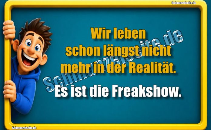 Wir leben schon längst nicht mehr in der Realität. Es ist die Freakshow.