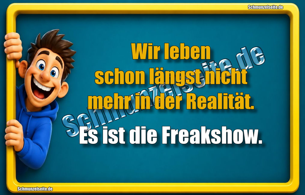 Wir leben schon längst nicht mehr in der Realität. Es ist die Freakshow.
