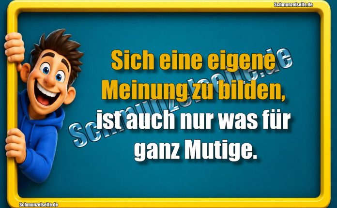 Sich eine eigene Meinung zu bilden, ist auch nur was für ganz Mutige.