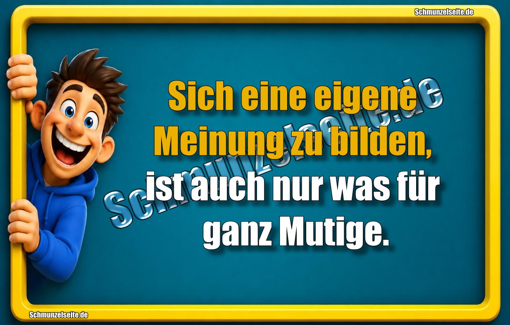 Sich eine eigene Meinung zu bilden, ist auch nur was für ganz Mutige.