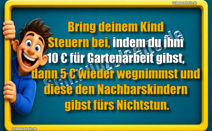 Bring deinem Kind Steuern bei, indem du ihm 10 € für Gartenarbeit gibst, dann 5€ wieder wegnimmst und diese den Nachbarskindern gibst fürs Nichtstun.