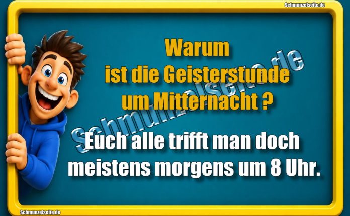 Warum ist die Geisterstunde um Mitternacht? Euch alle trifft man doch meistens morgens um 8 Uhr.