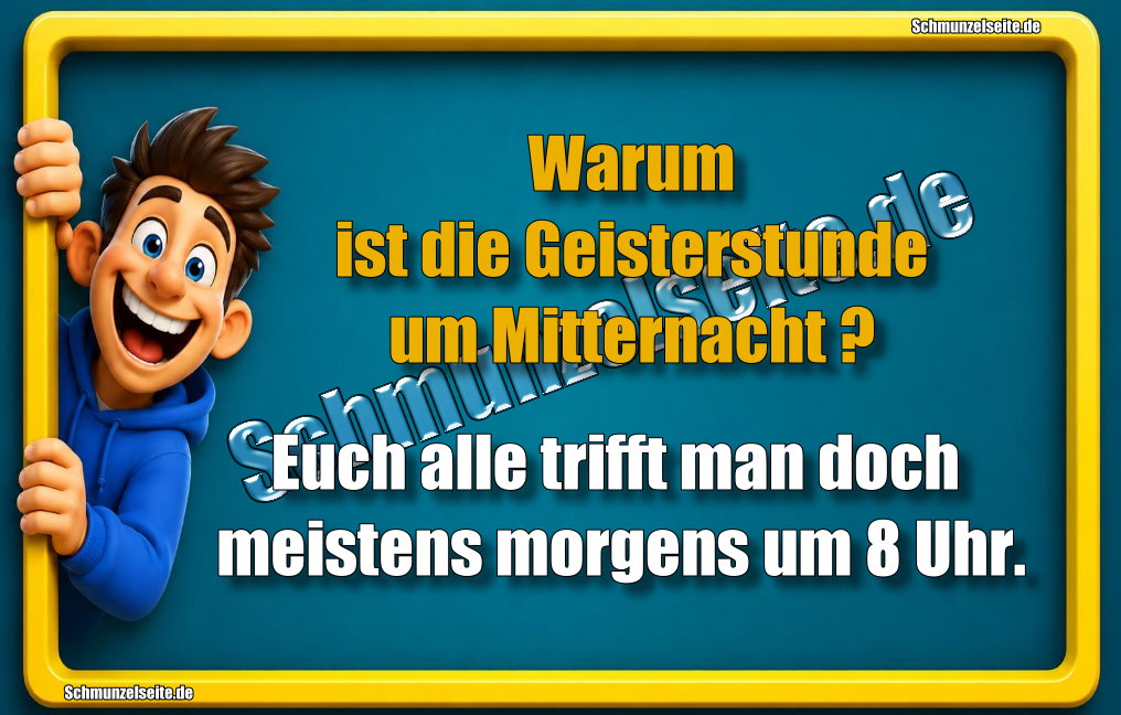 Warum ist die Geisterstunde um Mitternacht? Euch alle trifft man doch meistens morgens um 8 Uhr.