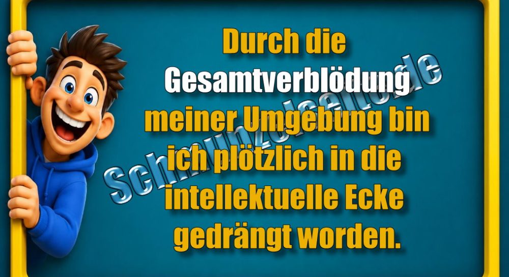Durch die Gesamtverblödung meiner Umgebung bin ich plötzlich in die intellektuelle Ecke gedrängt worden.