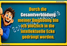 Durch die Gesamtverblödung meiner Umgebung bin ich plötzlich in die intellektuelle Ecke gedrängt worden.