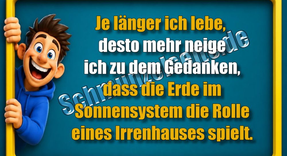 Je länger ich lebe, desto mehr neige ich zu dem Gedanken, dass die Erde im Sonnensystem die Rolle eines Irrenhauses spielt.