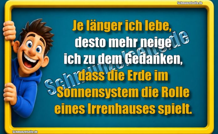 Je länger ich lebe, desto mehr neige ich zu dem Gedanken, dass die Erde im Sonnensystem die Rolle eines Irrenhauses spielt.